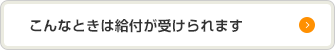 こんなときは給付が受けられます